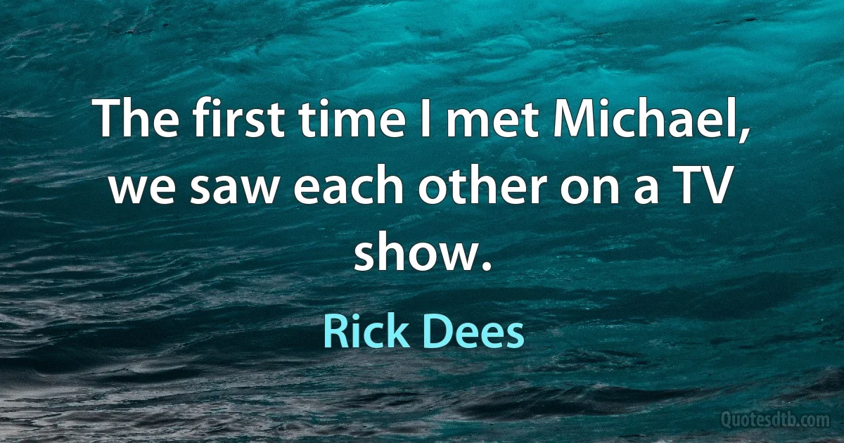 The first time I met Michael, we saw each other on a TV show. (Rick Dees)