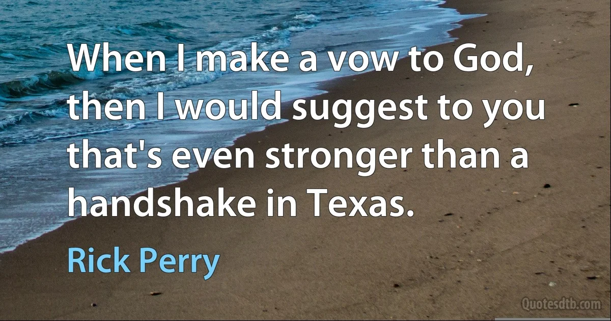 When I make a vow to God, then I would suggest to you that's even stronger than a handshake in Texas. (Rick Perry)