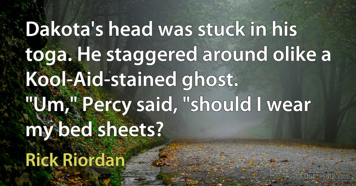 Dakota's head was stuck in his toga. He staggered around olike a Kool-Aid-stained ghost.
"Um," Percy said, "should I wear my bed sheets? (Rick Riordan)