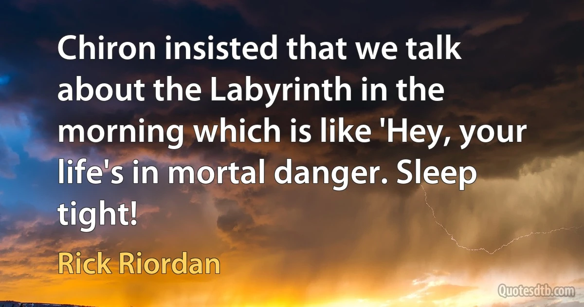 Chiron insisted that we talk about the Labyrinth in the morning which is like 'Hey, your life's in mortal danger. Sleep tight! (Rick Riordan)