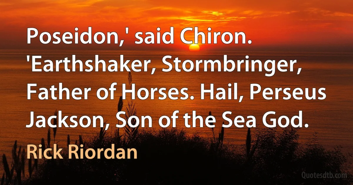 Poseidon,' said Chiron. 'Earthshaker, Stormbringer, Father of Horses. Hail, Perseus Jackson, Son of the Sea God. (Rick Riordan)