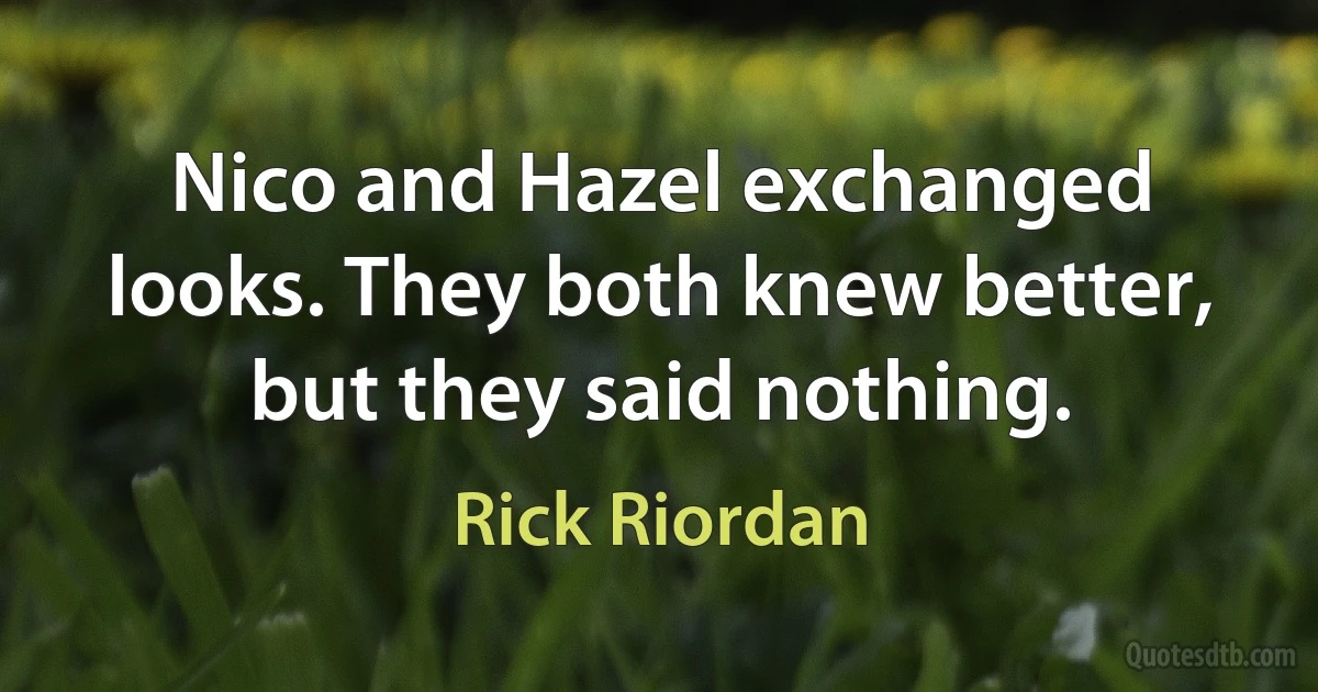 Nico and Hazel exchanged looks. They both knew better, but they said nothing. (Rick Riordan)