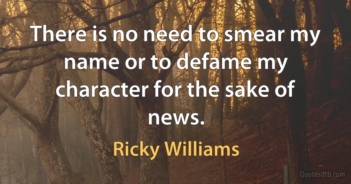 There is no need to smear my name or to defame my character for the sake of news. (Ricky Williams)