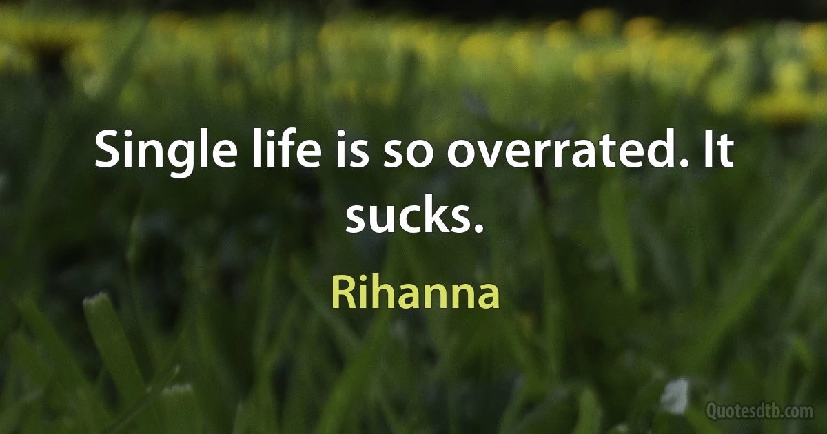 Single life is so overrated. It sucks. (Rihanna)