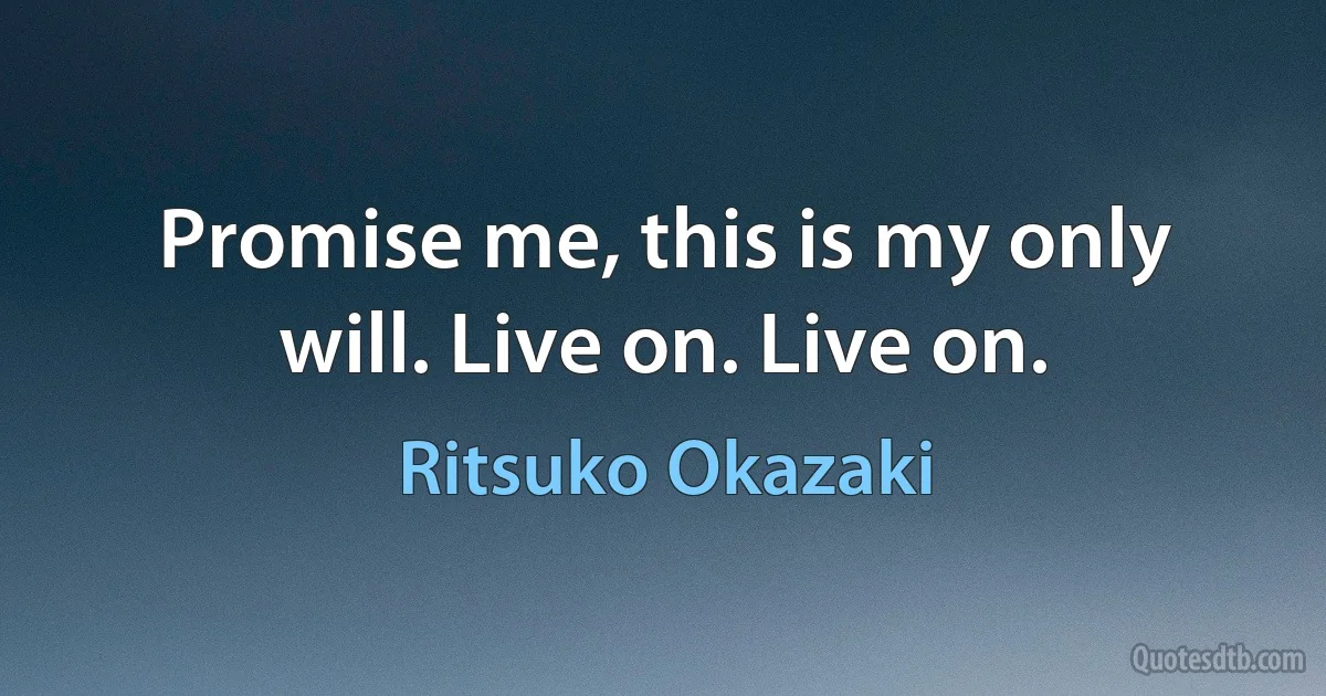 Promise me, this is my only will. Live on. Live on. (Ritsuko Okazaki)