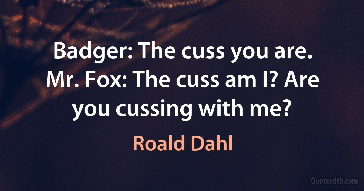 Badger: The cuss you are.
Mr. Fox: The cuss am I? Are you cussing with me? (Roald Dahl)