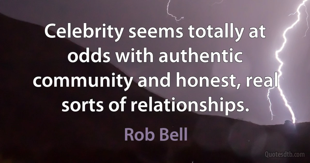 Celebrity seems totally at odds with authentic community and honest, real sorts of relationships. (Rob Bell)