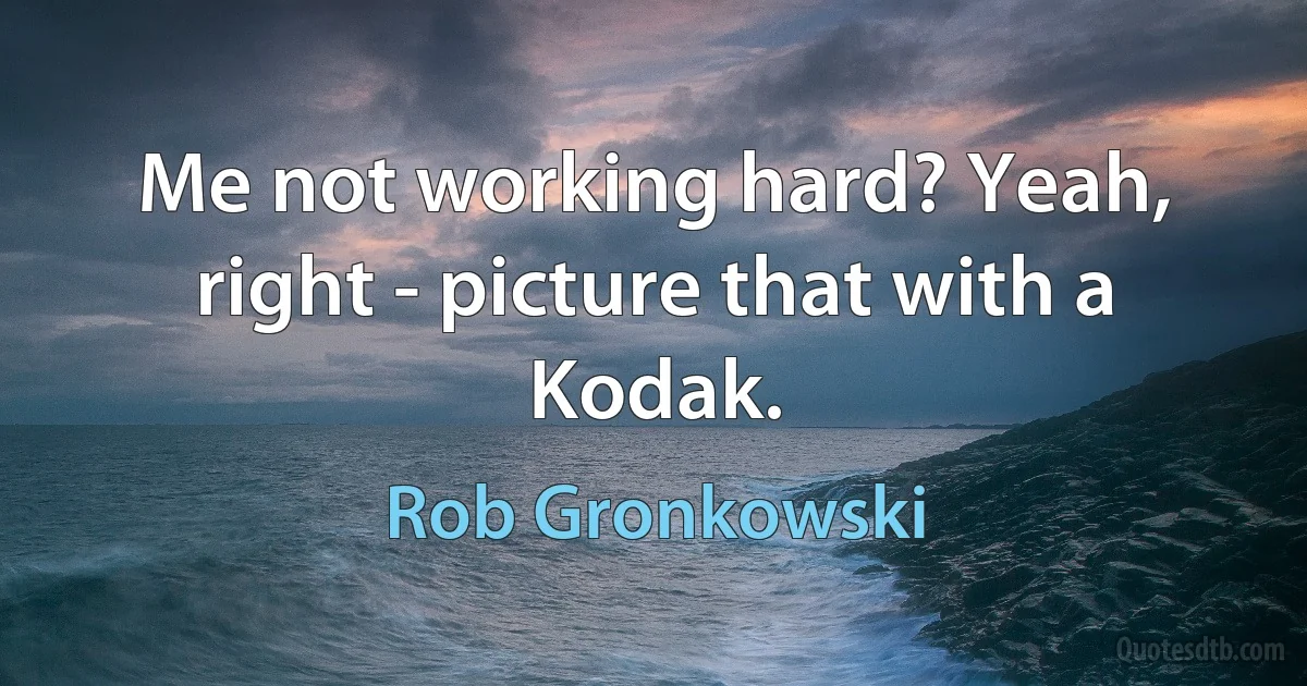 Me not working hard? Yeah, right - picture that with a Kodak. (Rob Gronkowski)