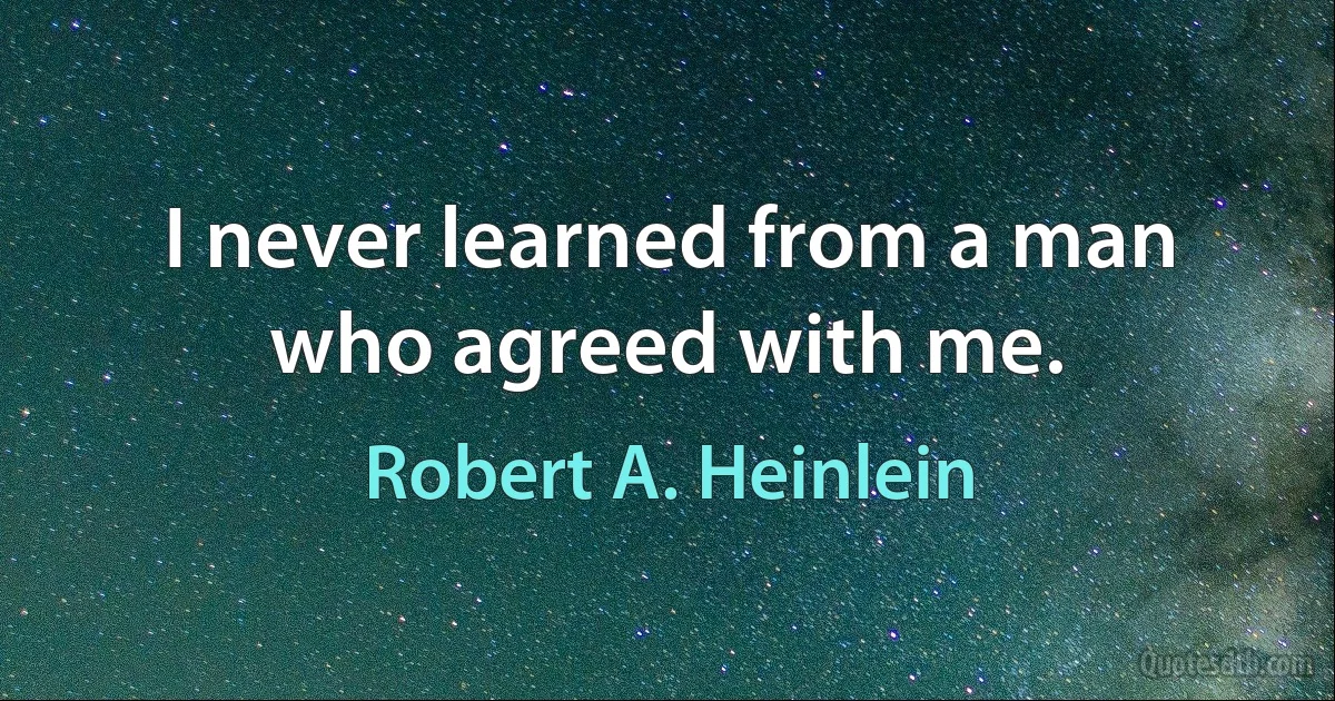 I never learned from a man who agreed with me. (Robert A. Heinlein)