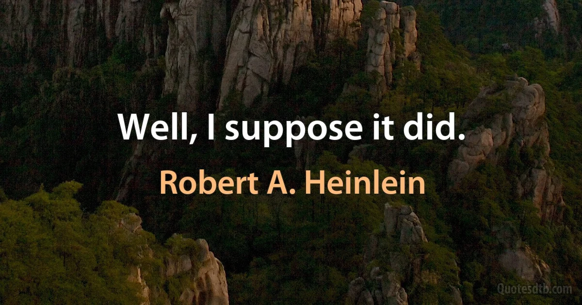 Well, I suppose it did. (Robert A. Heinlein)