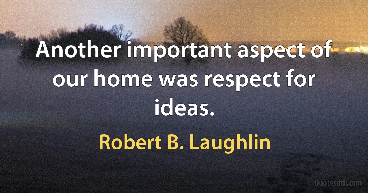 Another important aspect of our home was respect for ideas. (Robert B. Laughlin)