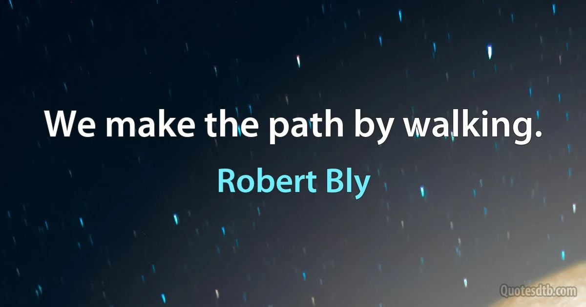 We make the path by walking. (Robert Bly)