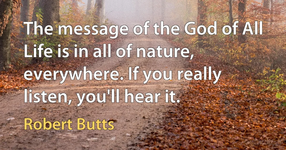 The message of the God of All Life is in all of nature, everywhere. If you really listen, you'll hear it. (Robert Butts)