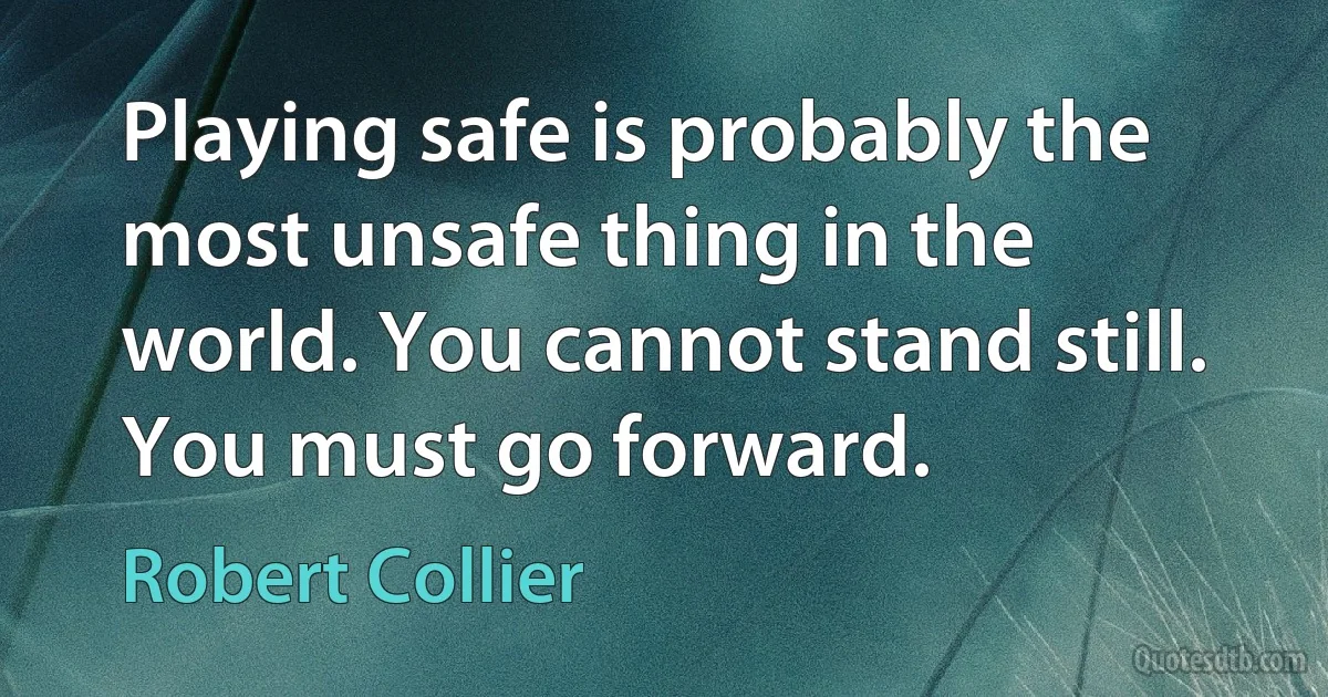 Playing safe is probably the most unsafe thing in the world. You cannot stand still. You must go forward. (Robert Collier)