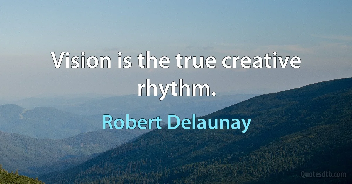 Vision is the true creative rhythm. (Robert Delaunay)