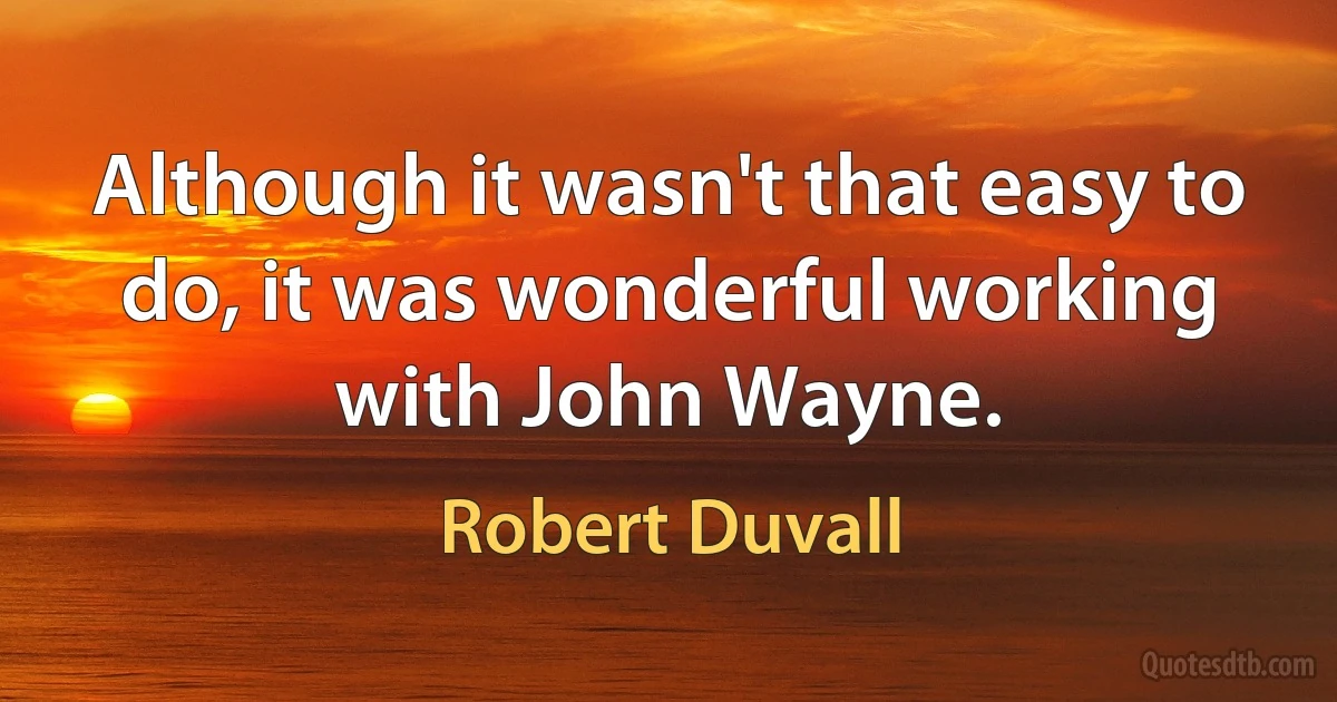 Although it wasn't that easy to do, it was wonderful working with John Wayne. (Robert Duvall)