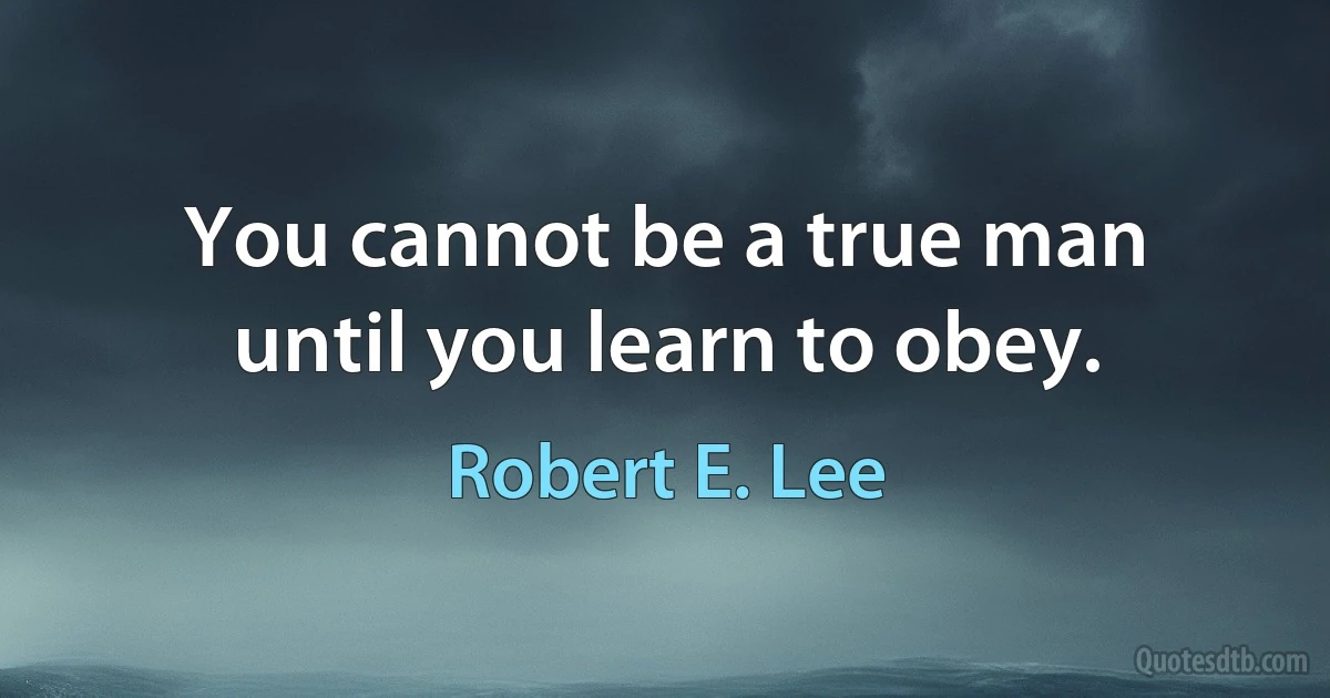 You cannot be a true man until you learn to obey. (Robert E. Lee)