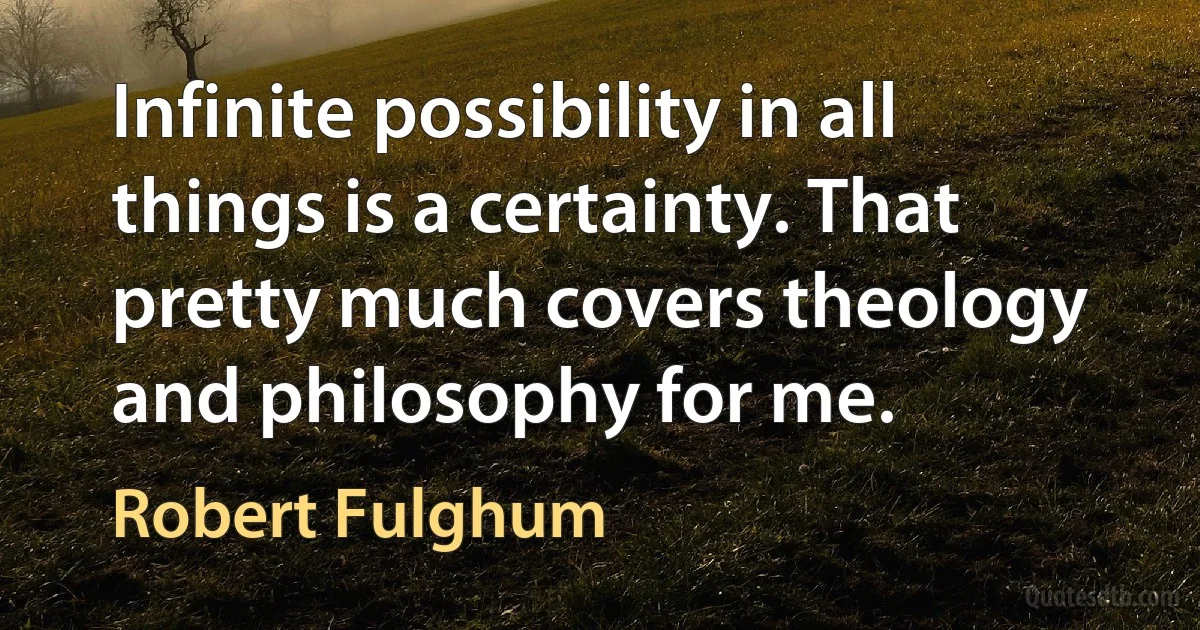 Infinite possibility in all things is a certainty. That pretty much covers theology and philosophy for me. (Robert Fulghum)