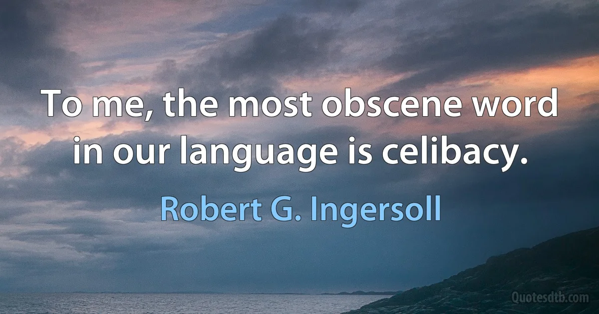 To me, the most obscene word in our language is celibacy. (Robert G. Ingersoll)