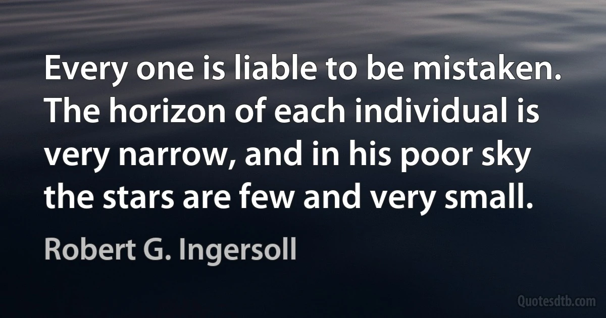 Every one is liable to be mistaken. The horizon of each individual is very narrow, and in his poor sky the stars are few and very small. (Robert G. Ingersoll)