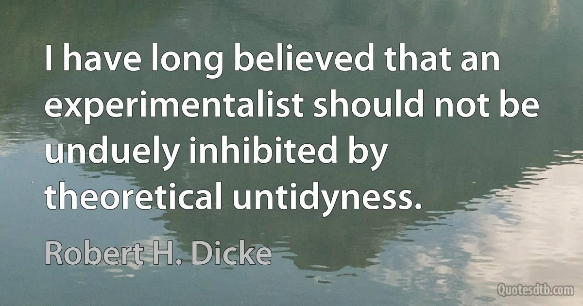 I have long believed that an experimentalist should not be unduely inhibited by theoretical untidyness. (Robert H. Dicke)