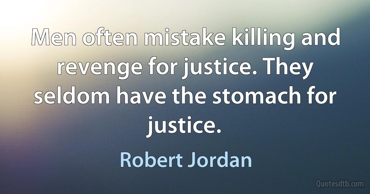 Men often mistake killing and revenge for justice. They seldom have the stomach for justice. (Robert Jordan)