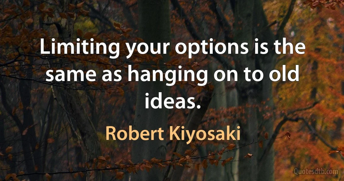 Limiting your options is the same as hanging on to old ideas. (Robert Kiyosaki)