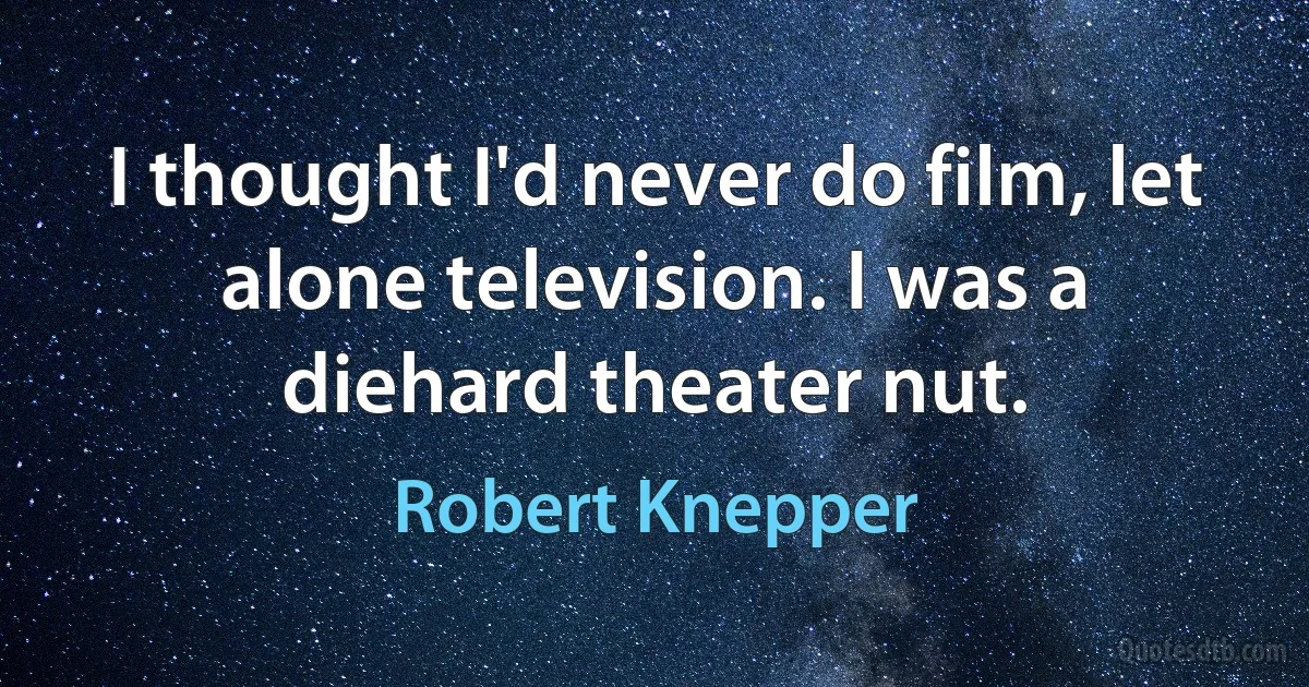 I thought I'd never do film, let alone television. I was a diehard theater nut. (Robert Knepper)