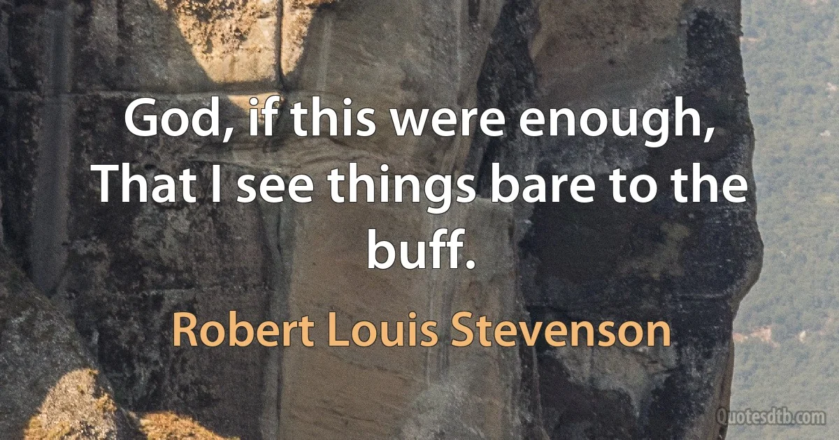 God, if this were enough,
That I see things bare to the buff. (Robert Louis Stevenson)