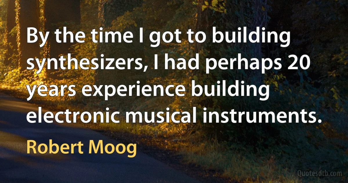 By the time I got to building synthesizers, I had perhaps 20 years experience building electronic musical instruments. (Robert Moog)