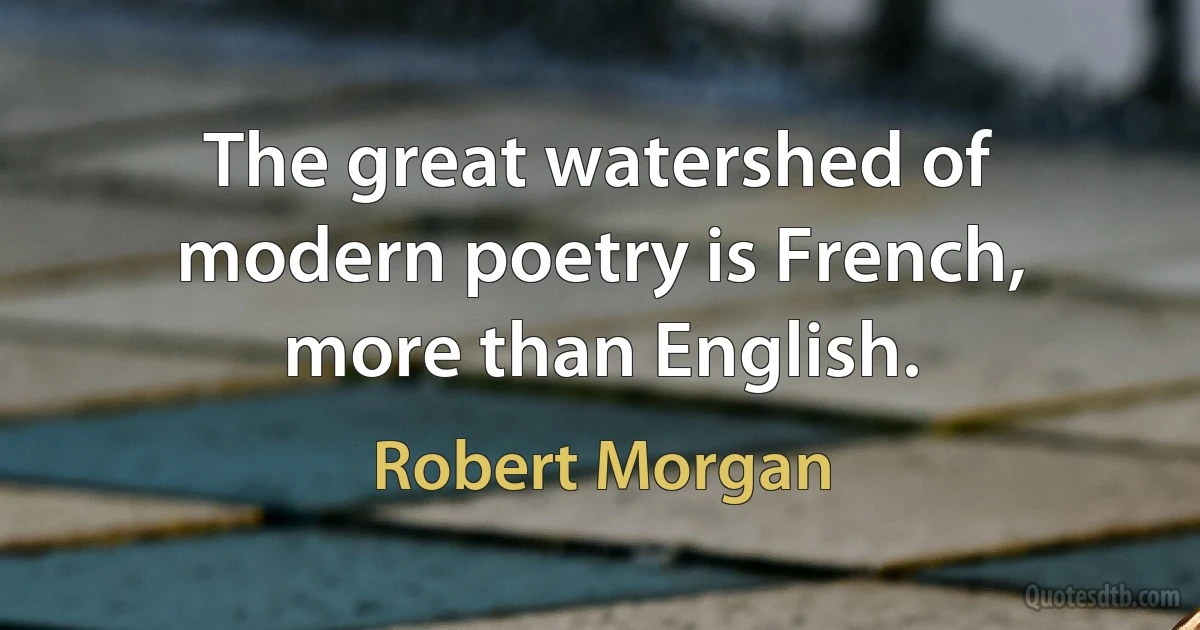 The great watershed of modern poetry is French, more than English. (Robert Morgan)