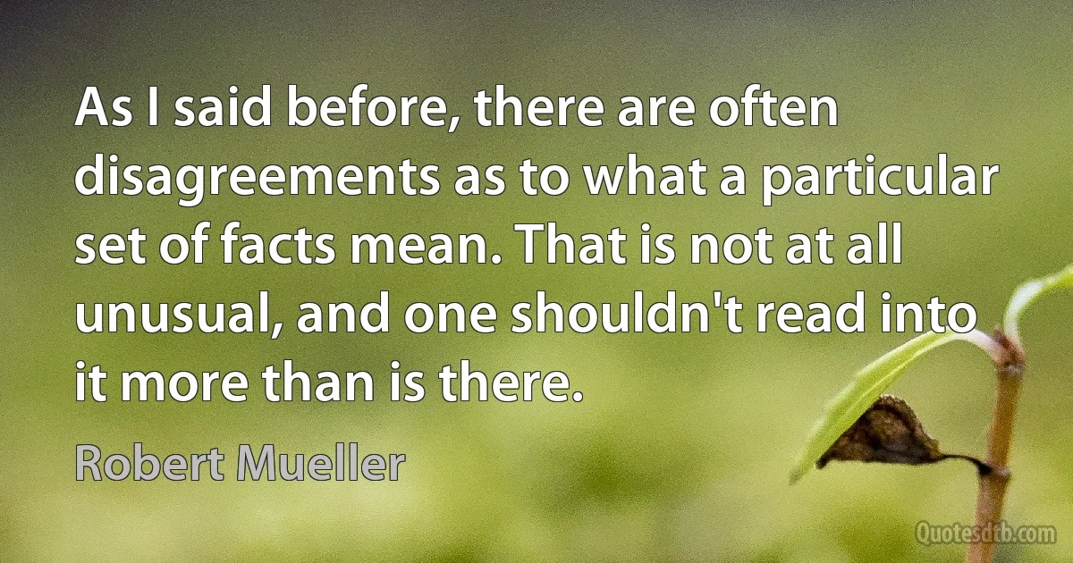 As I said before, there are often disagreements as to what a particular set of facts mean. That is not at all unusual, and one shouldn't read into it more than is there. (Robert Mueller)