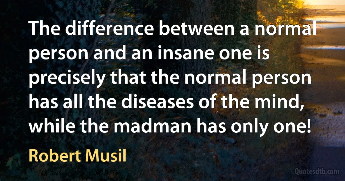 The difference between a normal person and an insane one is precisely that the normal person has all the diseases of the mind, while the madman has only one! (Robert Musil)