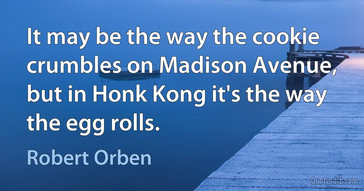 It may be the way the cookie crumbles on Madison Avenue, but in Honk Kong it's the way the egg rolls. (Robert Orben)