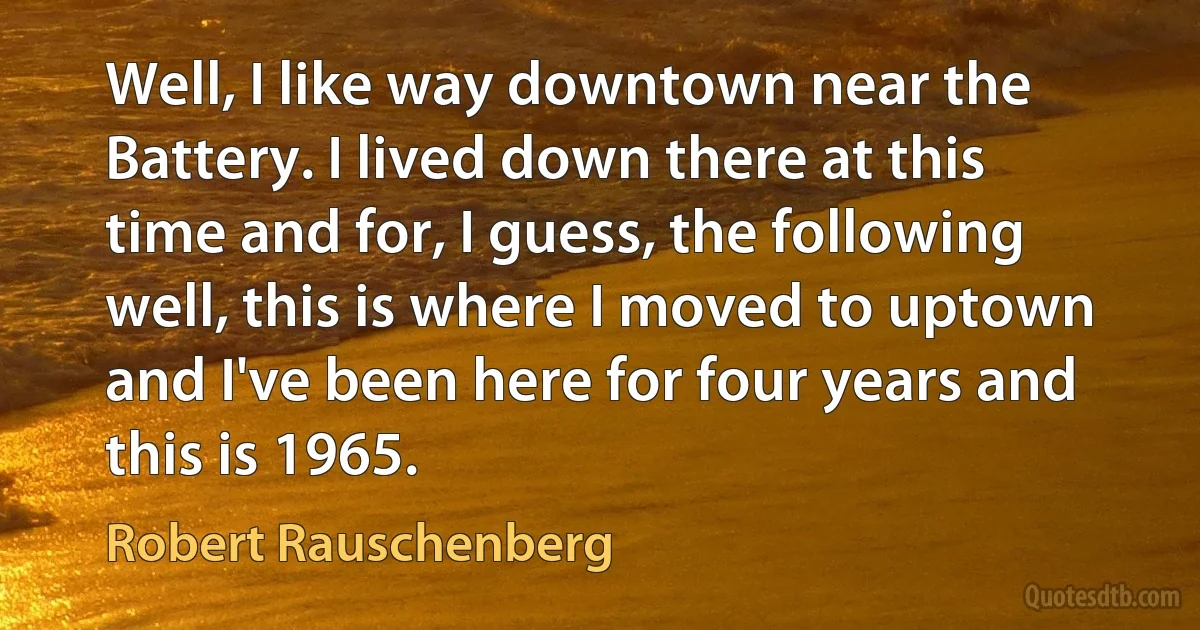 Well, I like way downtown near the Battery. I lived down there at this time and for, I guess, the following well, this is where I moved to uptown and I've been here for four years and this is 1965. (Robert Rauschenberg)