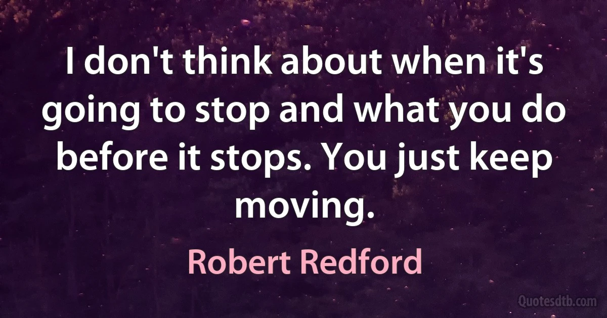 I don't think about when it's going to stop and what you do before it stops. You just keep moving. (Robert Redford)