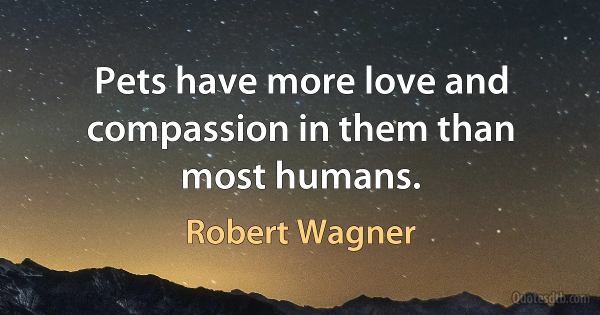 Pets have more love and compassion in them than most humans. (Robert Wagner)