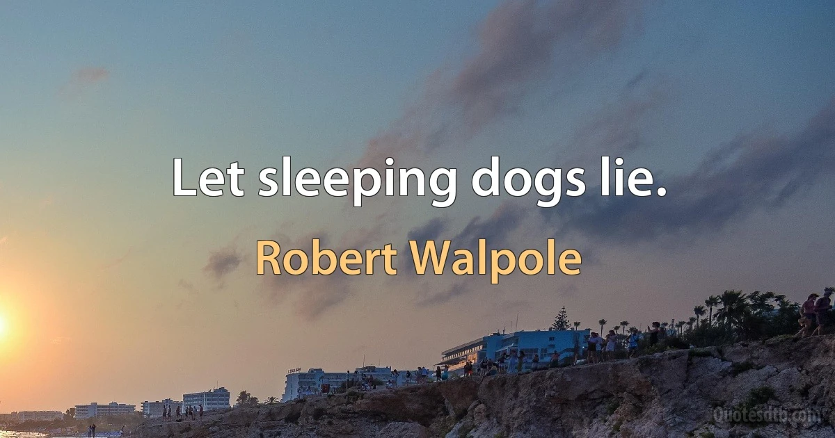 Let sleeping dogs lie. (Robert Walpole)