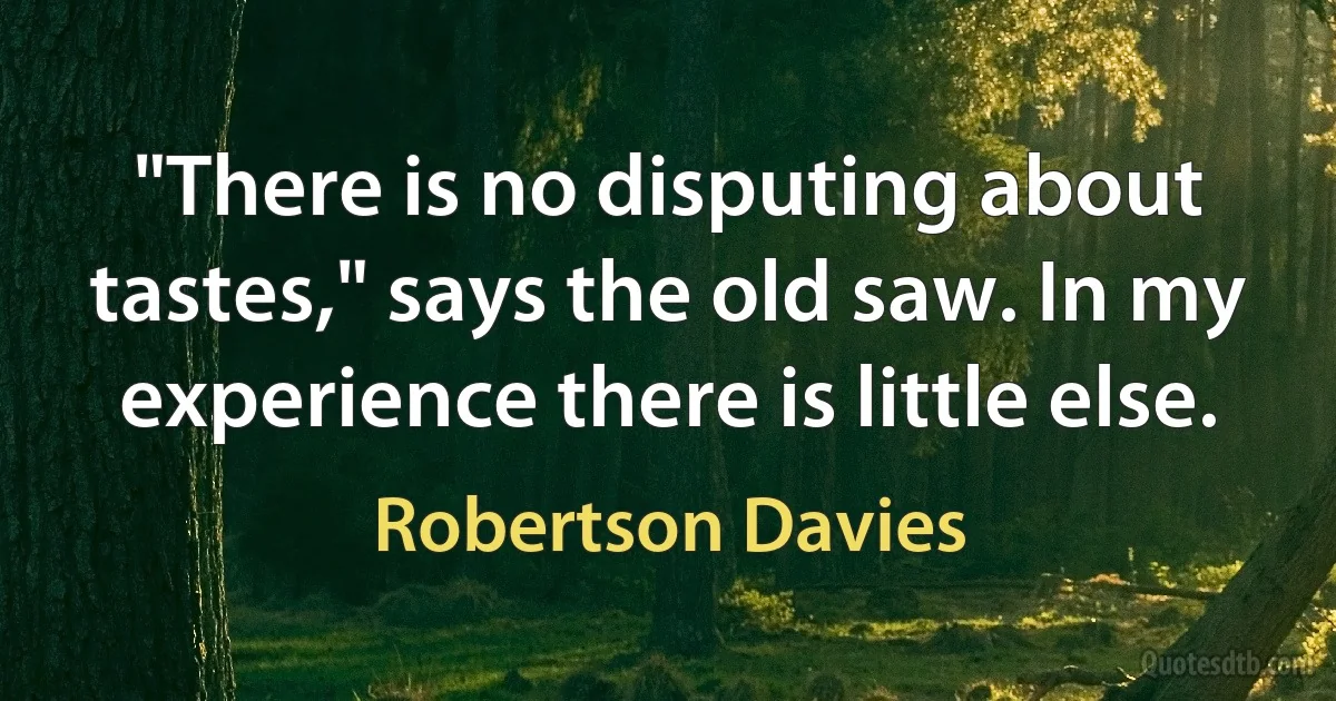 "There is no disputing about tastes," says the old saw. In my experience there is little else. (Robertson Davies)