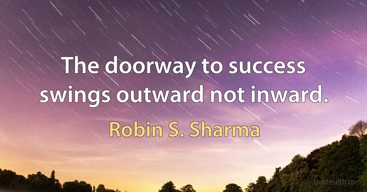 The doorway to success swings outward not inward. (Robin S. Sharma)