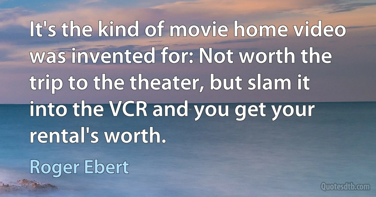 It's the kind of movie home video was invented for: Not worth the trip to the theater, but slam it into the VCR and you get your rental's worth. (Roger Ebert)