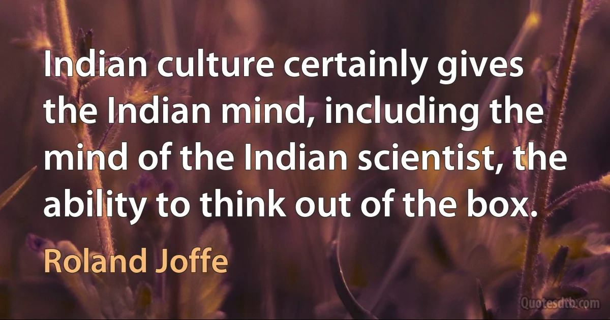 Indian culture certainly gives the Indian mind, including the mind of the Indian scientist, the ability to think out of the box. (Roland Joffe)