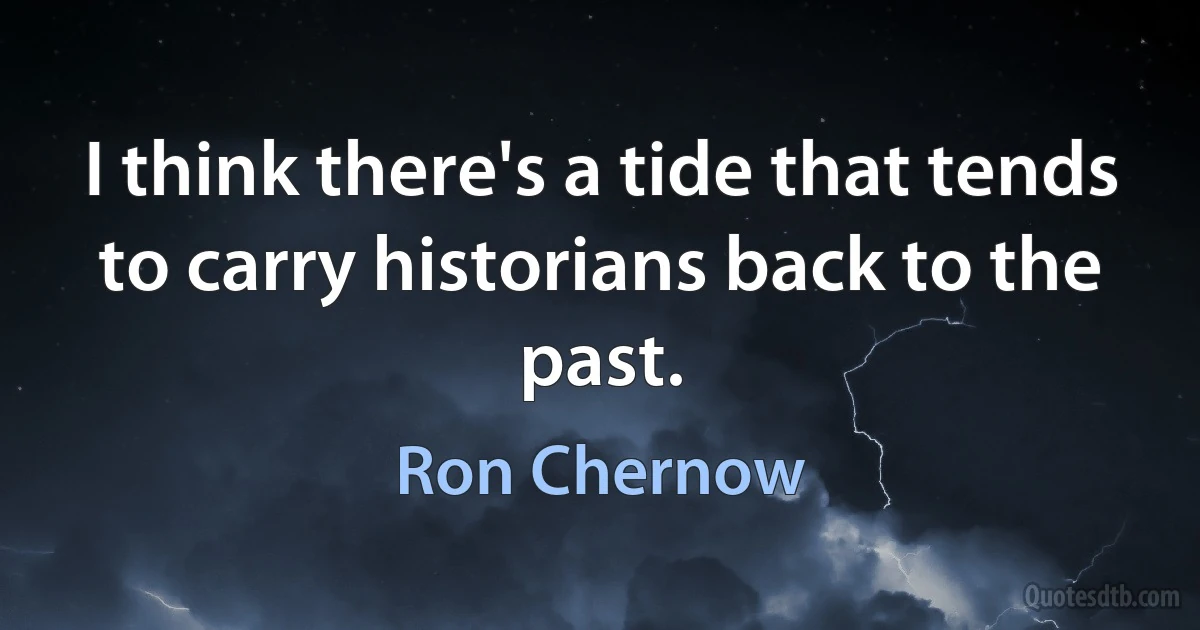 I think there's a tide that tends to carry historians back to the past. (Ron Chernow)