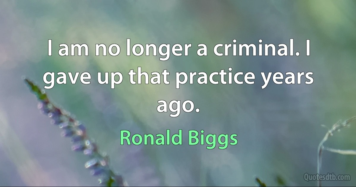 I am no longer a criminal. I gave up that practice years ago. (Ronald Biggs)