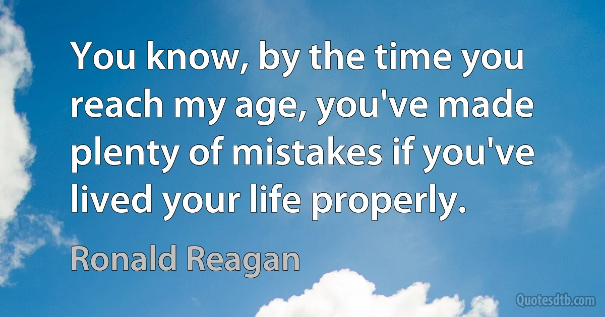 You know, by the time you reach my age, you've made plenty of mistakes if you've lived your life properly. (Ronald Reagan)