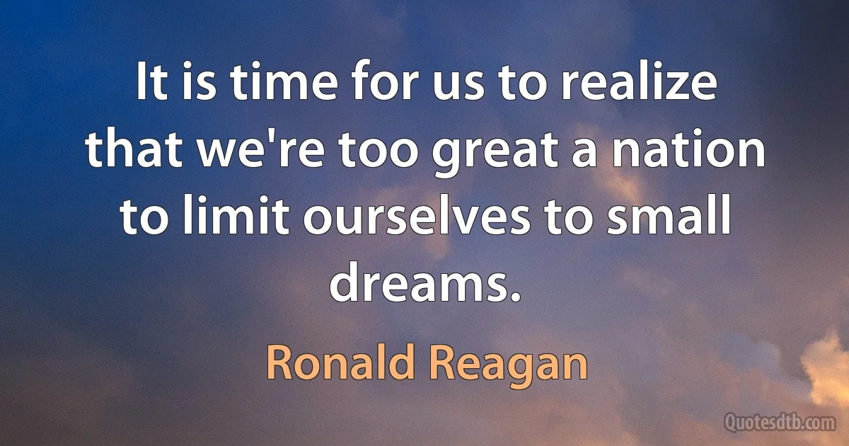 It is time for us to realize that we're too great a nation to limit ourselves to small dreams. (Ronald Reagan)