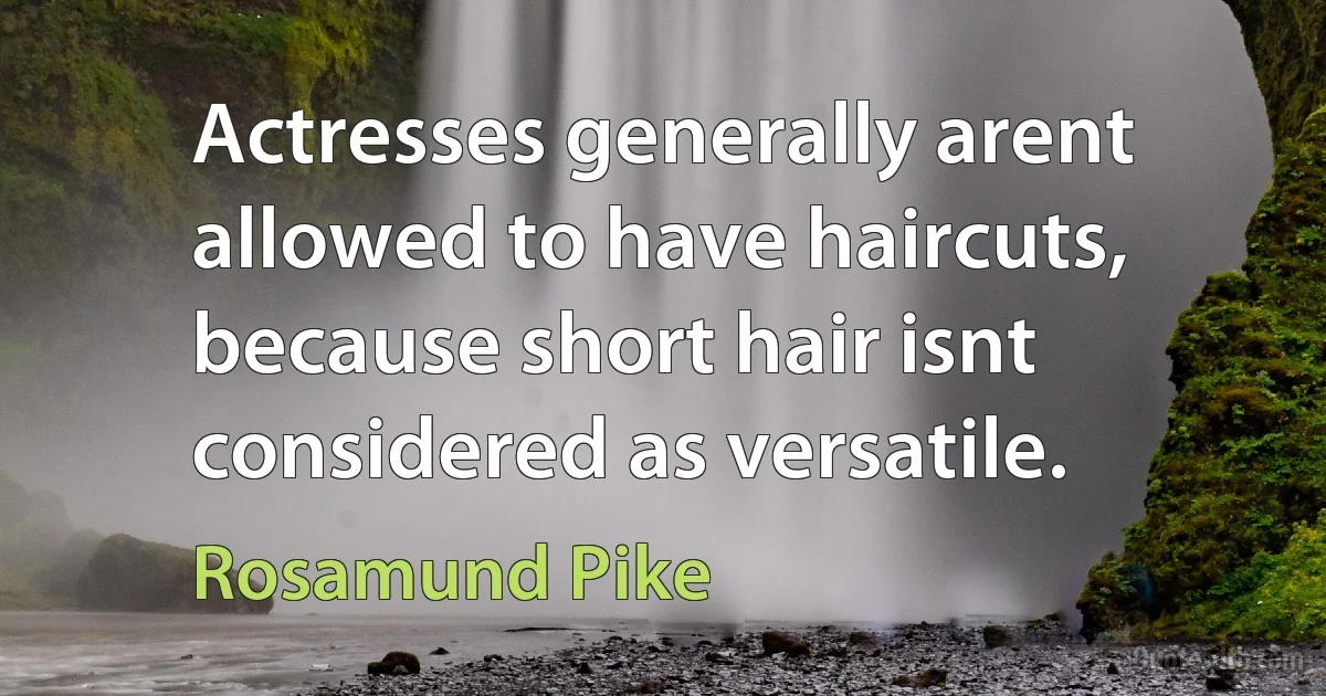 Actresses generally arent allowed to have haircuts, because short hair isnt considered as versatile. (Rosamund Pike)