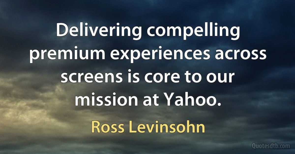 Delivering compelling premium experiences across screens is core to our mission at Yahoo. (Ross Levinsohn)