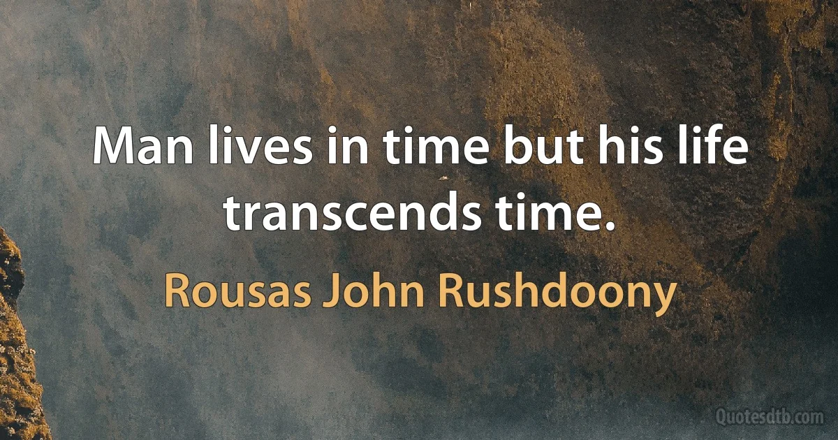 Man lives in time but his life transcends time. (Rousas John Rushdoony)