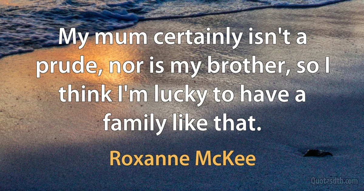 My mum certainly isn't a prude, nor is my brother, so I think I'm lucky to have a family like that. (Roxanne McKee)